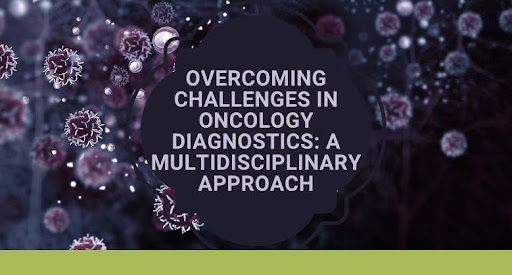 Overcoming Challenges in Oncology Diagnostics: A Multidisciplinary Approach