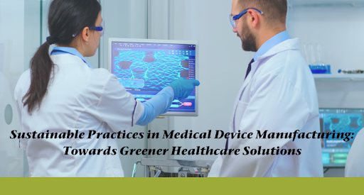 Sustainable Practices in Medical Device Manufacturing: Towards Greener Healthcare Solutions